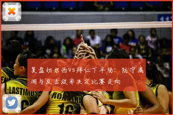 复盘切尔西vs拜仁下半场：防守漏洞与反击效率决定比赛走向