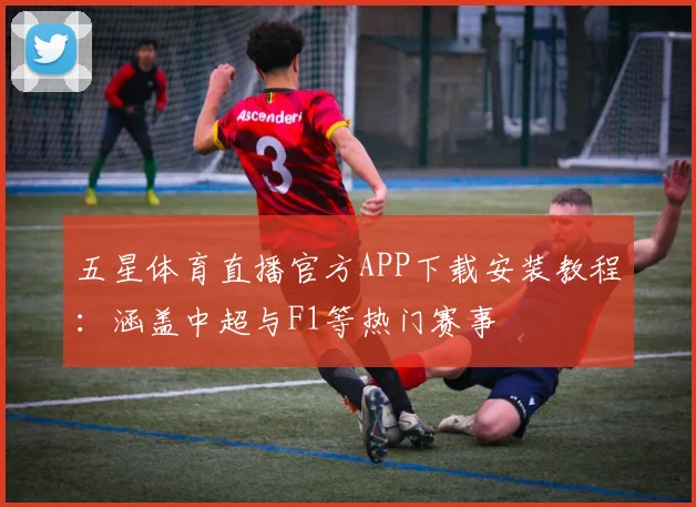 五星体育直播官方APP下载安装教程：涵盖中超与F1等热门赛事