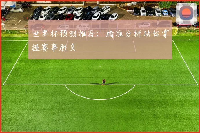 世界杯预测推荐：精准分析助你掌握赛事胜负