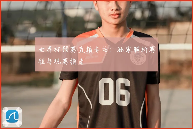 世界杯预赛直播专访：独家解析赛程与观赛指南