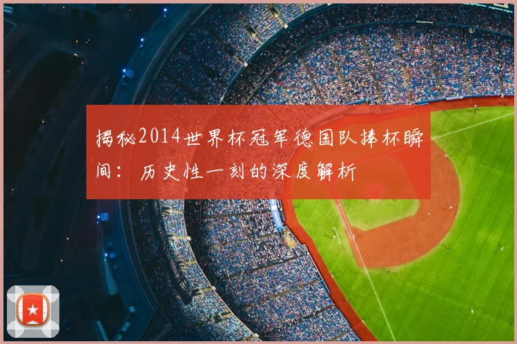 揭秘2014世界杯冠军德国队捧杯瞬间：历史性一刻的深度解析