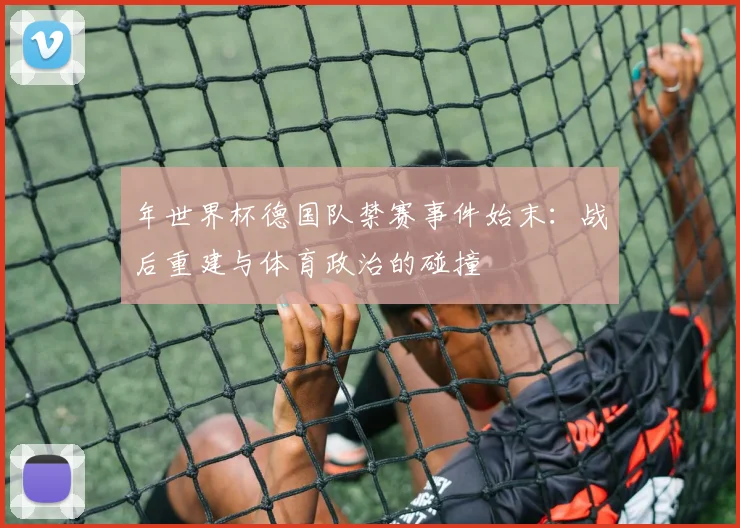 年世界杯德国队禁赛事件始末:战后重建与体育政治的碰撞