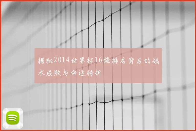 揭秘2014世界杯16强排名背后的战术成败与命运转折