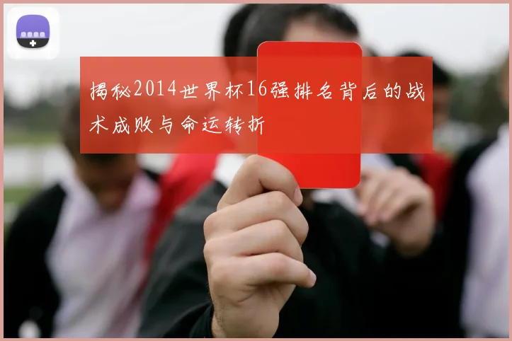 揭秘2014世界杯16强排名背后的战术成败与命运转折