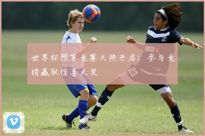 世界杯预赛竞赛火热开启：参与竞猜赢取惊喜大奖