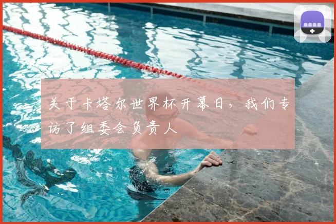 关于卡塔尔世界杯开幕日，我们专访了组委会负责人