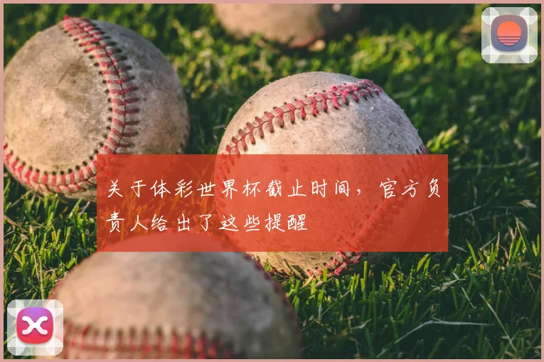 关于体彩世界杯截止时间，官方负责人给出了这些提醒