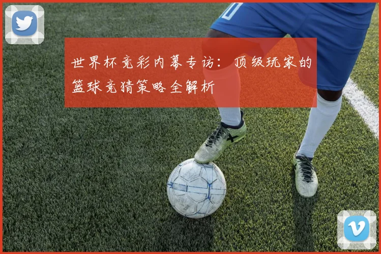世界杯竞彩内幕专访：顶级玩家的篮球竞猜策略全解析