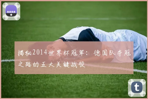 揭秘2014世界杯冠军：德国队夺冠之路的五大关键战役