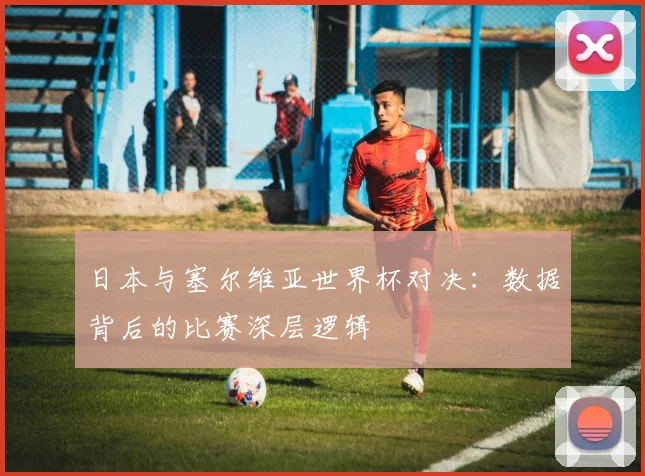 日本与塞尔维亚世界杯对决:数据背后的比赛深层逻辑
