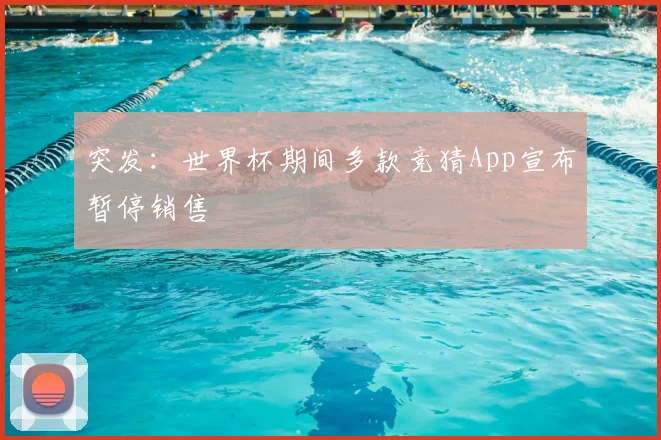 突发:世界杯期间多款竞猜App宣布暂停销售