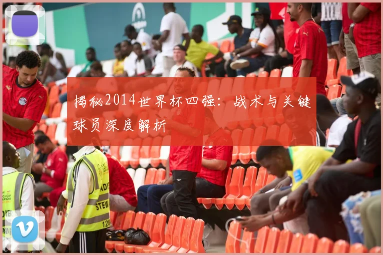 揭秘2014世界杯四强：战术与关键球员深度解析