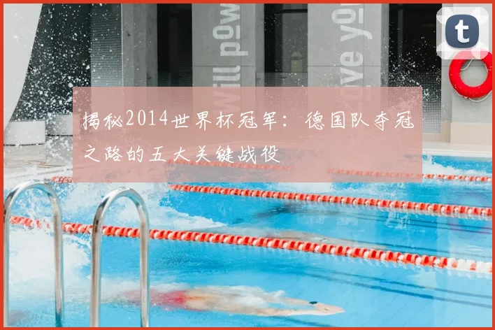 揭秘2014世界杯冠军：德国队夺冠之路的五大关键战役