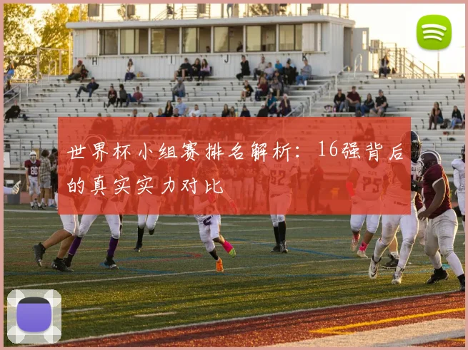 世界杯小组赛排名解析:16强背后的真实实力对比