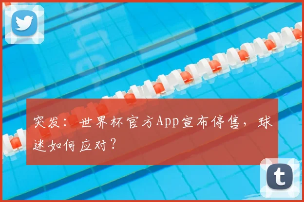 突发:世界杯官方App宣布停售,球迷如何应对?