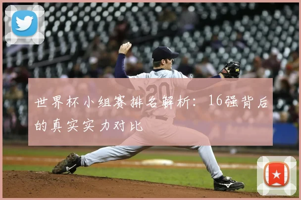 世界杯小组赛排名解析:16强背后的真实实力对比