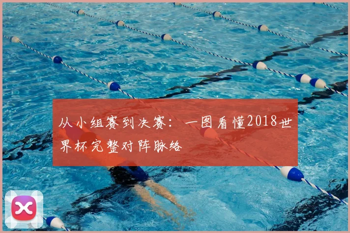 从小组赛到决赛:一图看懂2018世界杯完整对阵脉络