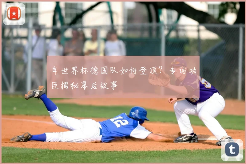 年世界杯德国队如何登顶?专访功臣揭秘幕后故事