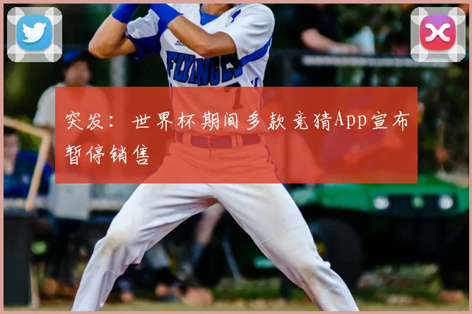 突发:世界杯期间多款竞猜App宣布暂停销售