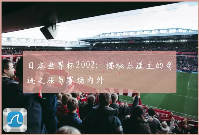 日本世界杯2002：揭秘东道主的奇迹之旅与赛场内外