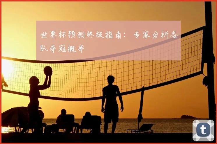 世界杯预测终极指南:专家分析各队夺冠概率