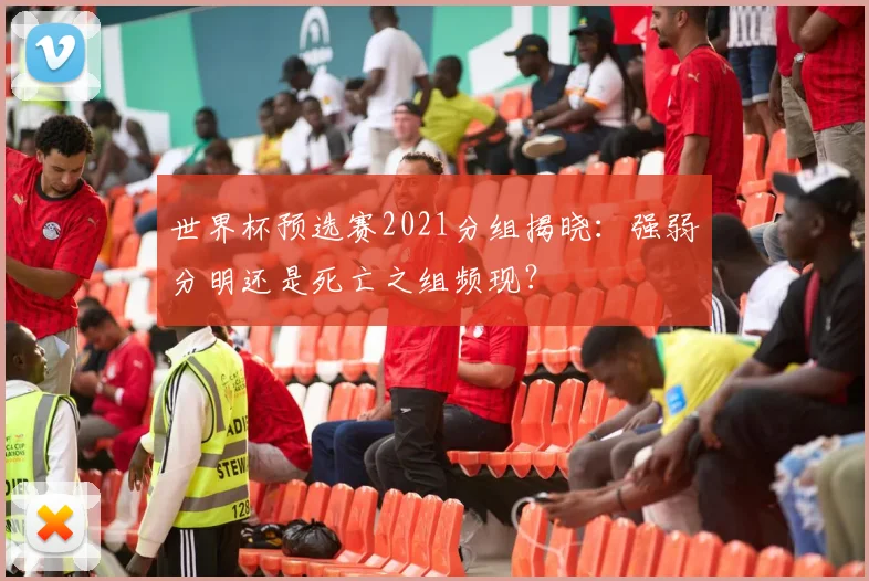 世界杯预选赛2021分组揭晓：强弱分明还是死亡之组频现？