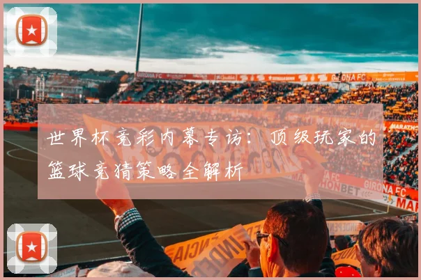 世界杯竞彩内幕专访：顶级玩家的篮球竞猜策略全解析