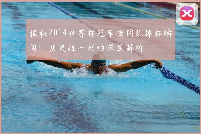 揭秘2014世界杯冠军德国队捧杯瞬间：历史性一刻的深度解析